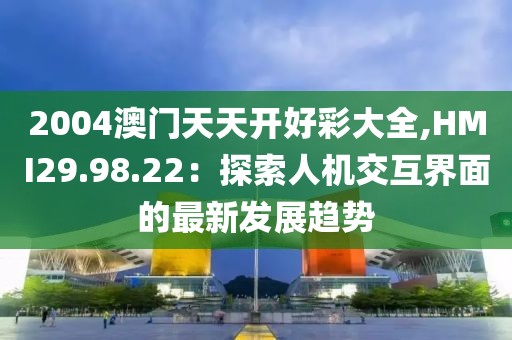 2004澳门天天开好彩大全,HMI29.98.22：探索人机交互界面的最新发展趋势