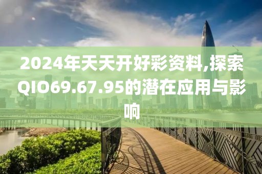 2024年天天开好彩资料,探索QIO69.67.95的潜在应用与影响