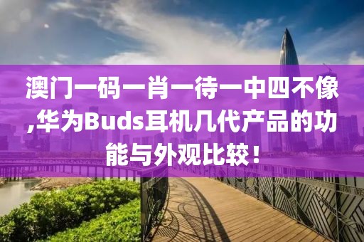 澳门一码一肖一待一中四不像,华为Buds耳机几代产品的功能与外观比较！