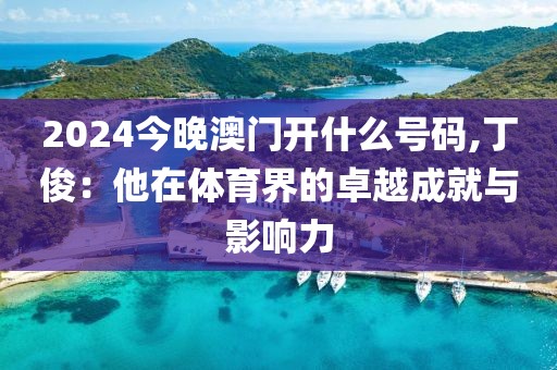2024今晚澳门开什么号码,丁俊：他在体育界的卓越成就与影响力