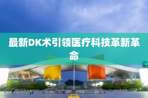 最新DK术引领医疗科技革新革命