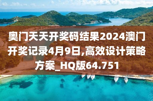奥门天天开奖码结果2024澳门开奖记录4月9日,高效设计策略方案_HQ版64.751