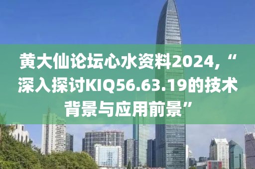 黄大仙论坛心水资料2024,“深入探讨KIQ56.63.19的技术背景与应用前景”