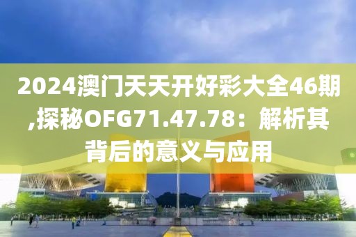 2024澳门天天开好彩大全46期,探秘OFG71.47.78：解析其背后的意义与应用