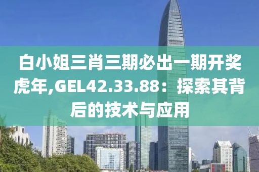 白小姐三肖三期必出一期开奖虎年,GEL42.33.88：探索其背后的技术与应用
