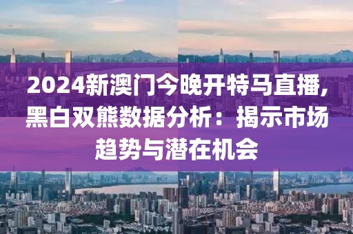 2024新澳门今晚开特马直播,黑白双熊数据分析：揭示市场趋势与潜在机会