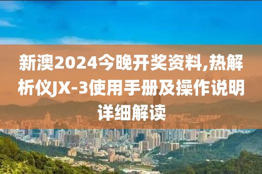 新澳2024今晚开奖资料,热解析仪JX-3使用手册及操作说明详细解读