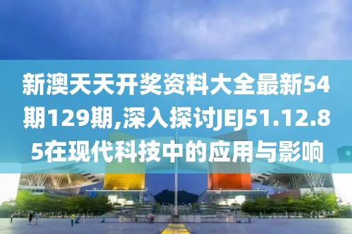 新澳天天开奖资料大全最新54期129期,深入探讨JEJ51.12.85在现代科技中的应用与影响