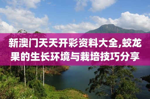 新澳门天天开彩资料大全,蛟龙果的生长环境与栽培技巧分享