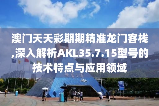 澳门天天彩期期精准龙门客栈,深入解析AKL35.7.15型号的技术特点与应用领域