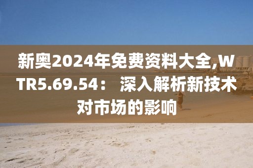 新奥2024年免费资料大全,WTR5.69.54： 深入解析新技术对市场的影响