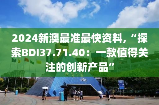 2024新澳最准最快资料,“探索BDI37.71.40：一款值得关注的创新产品”