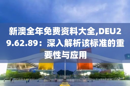 新澳全年免费资料大全,DEU29.62.89：深入解析该标准的重要性与应用