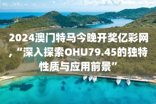 2024澳门特马今晚开奖亿彩网,“深入探索OHU79.45的独特性质与应用前景”