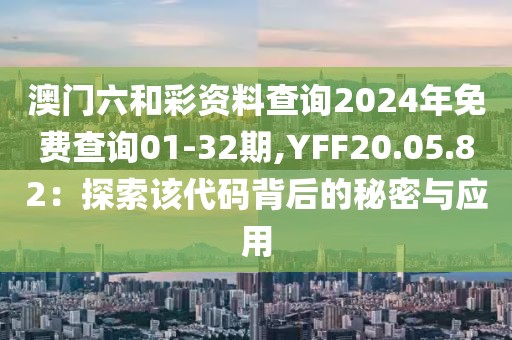 澳门六和彩资料查询2024年免费查询01-32期,YFF20.05.82：探索该代码背后的秘密与应用