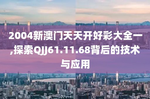 2004新澳门天天开好彩大全一,探索QJJ61.11.68背后的技术与应用