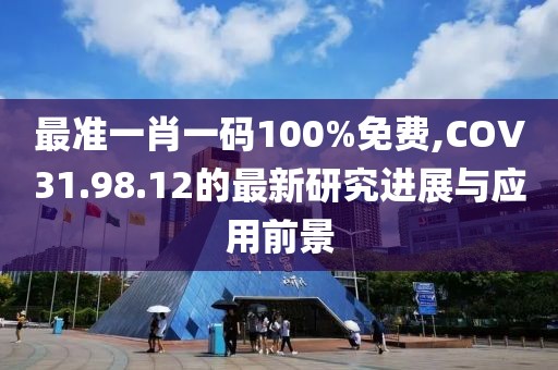 最准一肖一码100%免费,COV31.98.12的最新研究进展与应用前景