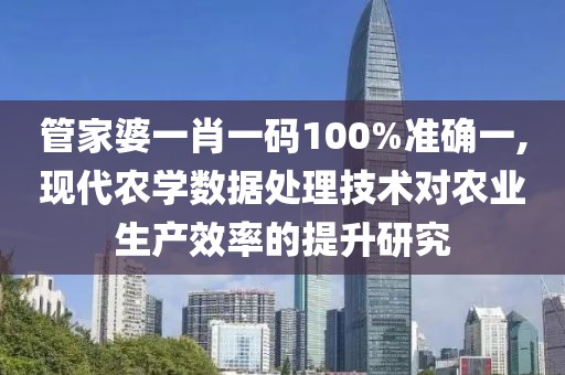 管家婆一肖一码100%准确一,现代农学数据处理技术对农业生产效率的提升研究