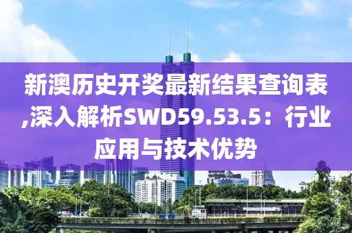 新澳历史开奖最新结果查询表,深入解析SWD59.53.5：行业应用与技术优势
