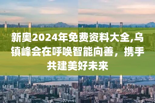 新奥2024年免费资料大全,乌镇峰会在呼唤智能向善，携手共建美好未来