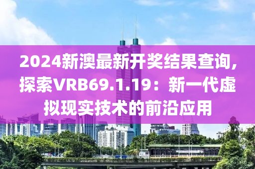 2024新澳最新开奖结果查询,探索VRB69.1.19：新一代虚拟现实技术的前沿应用