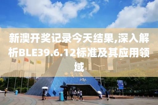 新澳开奖记录今天结果,深入解析BLE39.6.12标准及其应用领域