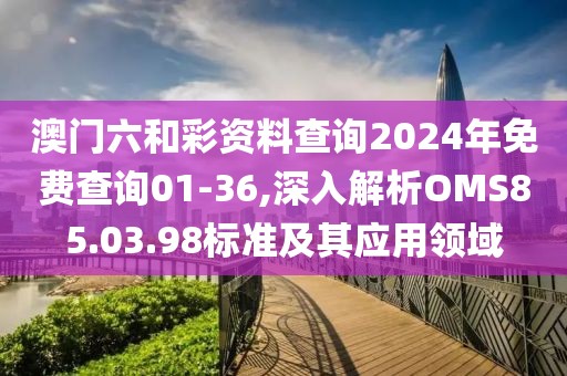 澳门六和彩资料查询2024年免费查询01-36,深入解析OMS85.03.98标准及其应用领域