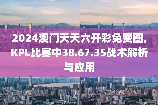 2024澳门天天六开彩免费图,KPL比赛中38.67.35战术解析与应用