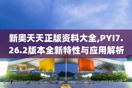新奥天天正版资料大全,PYI7.26.2版本全新特性与应用解析
