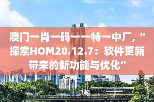 澳门一肖一码一一特一中厂,“探索HOM20.12.7：软件更新带来的新功能与优化”