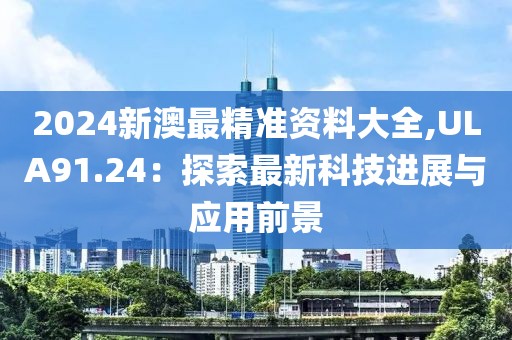 2024新澳最精准资料大全,ULA91.24：探索最新科技进展与应用前景