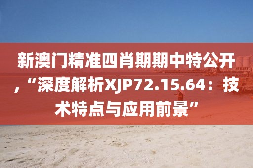 新澳门精准四肖期期中特公开,“深度解析XJP72.15.64：技术特点与应用前景”