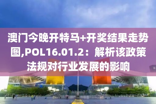 澳门今晚开特马+开奖结果走势图,POL16.01.2：解析该政策法规对行业发展的影响