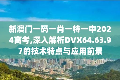 新澳门一码一肖一特一中2024高考,深入解析DVX64.63.97的技术特点与应用前景