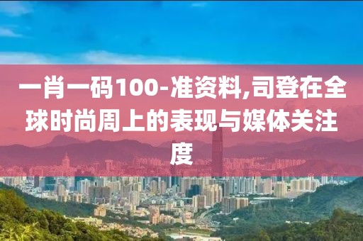 一肖一码100-准资料,司登在全球时尚周上的表现与媒体关注度