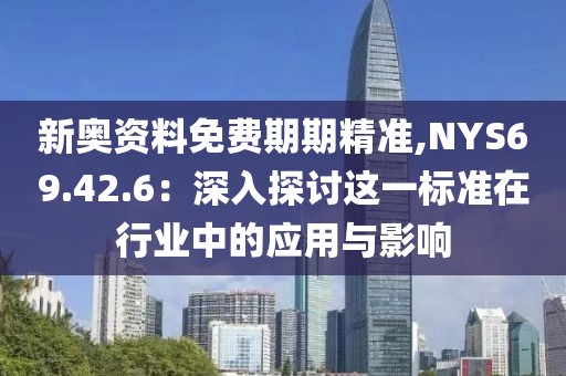 新奥资料免费期期精准,NYS69.42.6：深入探讨这一标准在行业中的应用与影响