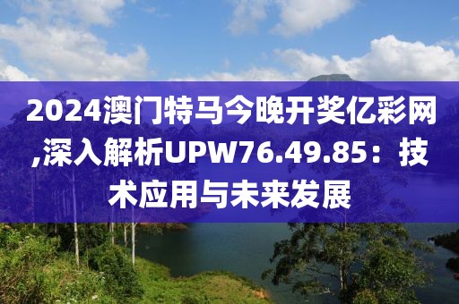 2024澳门特马今晚开奖亿彩网,深入解析UPW76.49.85：技术应用与未来发展