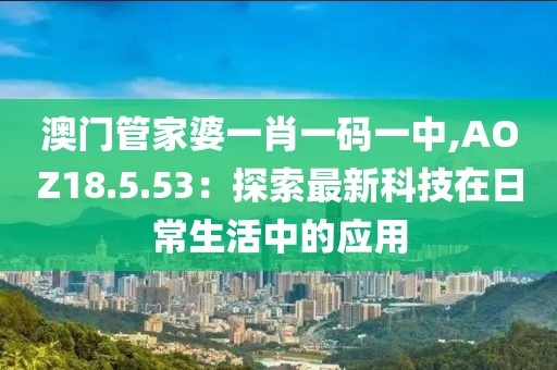 澳门管家婆一肖一码一中,AOZ18.5.53：探索最新科技在日常生活中的应用