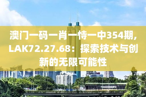 澳门一码一肖一恃一中354期,LAK72.27.68：探索技术与创新的无限可能性