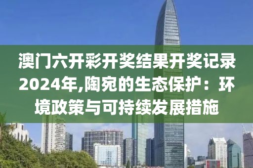 澳门六开彩开奖结果开奖记录2024年,陶宛的生态保护：环境政策与可持续发展措施