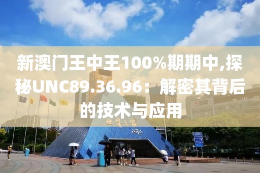 新澳门王中王100%期期中,探秘UNC89.36.96：解密其背后的技术与应用