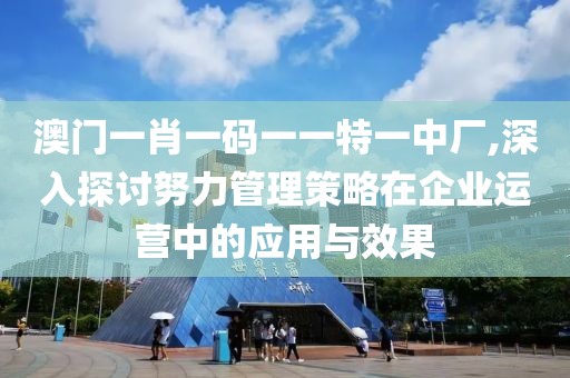 澳门一肖一码一一特一中厂,深入探讨努力管理策略在企业运营中的应用与效果