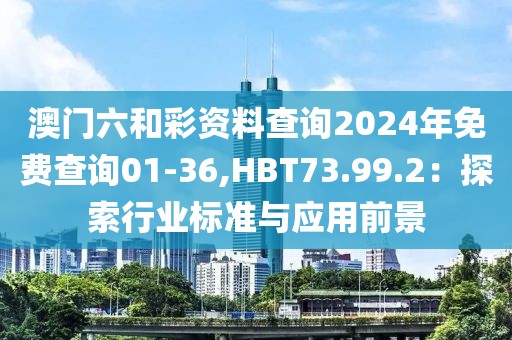 澳门六和彩资料查询2024年免费查询01-36,HBT73.99.2：探索行业标准与应用前景