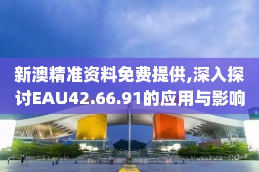 新澳精准资料免费提供,深入探讨EAU42.66.91的应用与影响