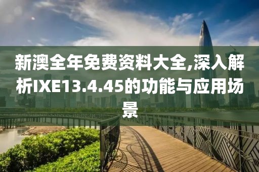 新澳全年免费资料大全,深入解析IXE13.4.45的功能与应用场景