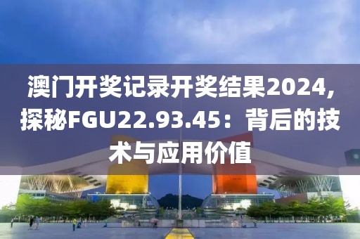 澳门开奖记录开奖结果2024,探秘FGU22.93.45：背后的技术与应用价值