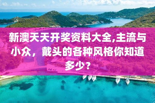 新澳天天开奖资料大全,主流与小众，戴头的各种风格你知道多少？