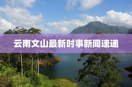 云南文山最新时事新闻速递