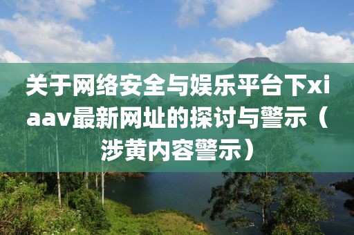 关于网络安全与娱乐平台下xiaav最新网址的探讨与警示（涉黄内容警示）