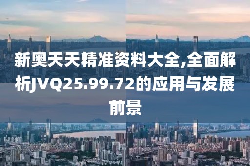 新奥天天精准资料大全,全面解析JVQ25.99.72的应用与发展前景